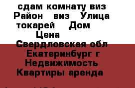 сдам комнату виз › Район ­ виз › Улица ­ токарей  › Дом ­ 50 › Цена ­ 6 000 - Свердловская обл., Екатеринбург г. Недвижимость » Квартиры аренда   